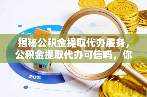 盐亭揭秘公积金提取代办服务，公积金提取代办可信吗，你需要知道的真相