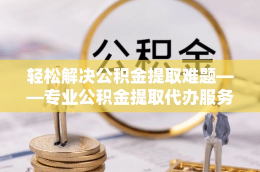 盐亭轻松解决公积金提取难题——专业公积金提取代办服务详解