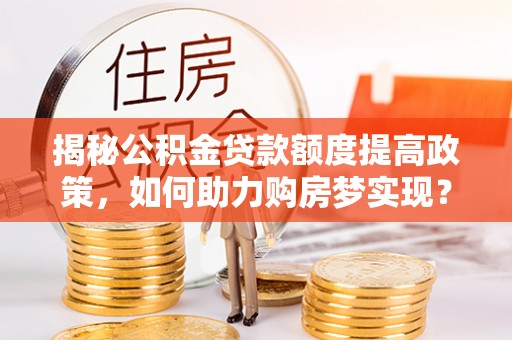 盐亭揭秘公积金贷款额度提高政策，如何助力购房梦实现？