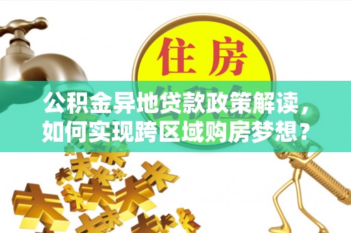 盐亭公积金异地贷款政策解读，如何实现跨区域购房梦想？
