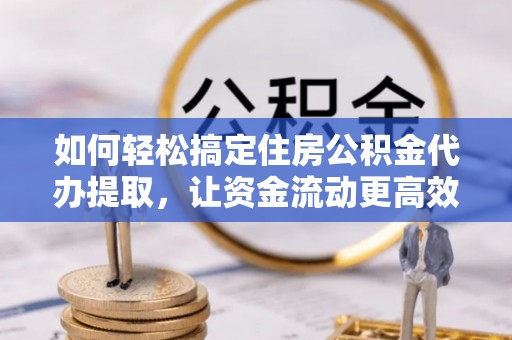 盐亭如何轻松搞定住房公积金代办提取，让资金流动更高效