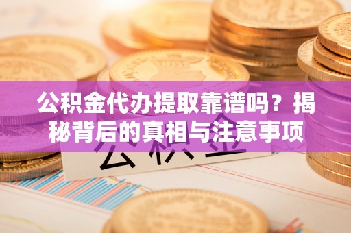 盐亭公积金代办提取靠谱吗？揭秘背后的真相与注意事项
