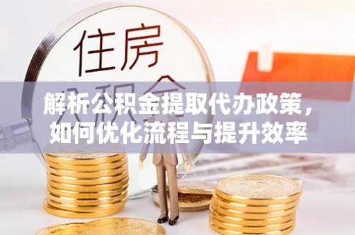 盐亭解析公积金提取代办政策，如何优化流程与提升效率