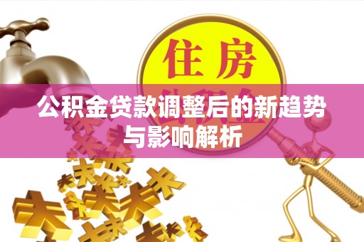 盐亭公积金贷款调整后的新趋势与影响解析