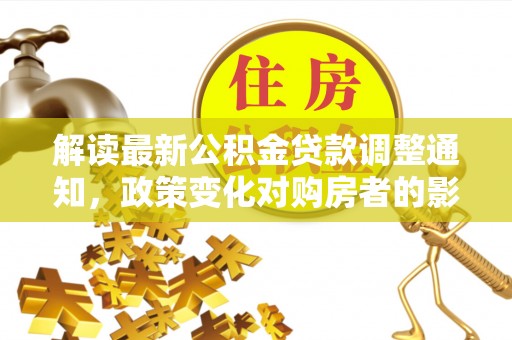 盐亭解读最新公积金贷款调整通知，政策变化对购房者的影响与应对策略