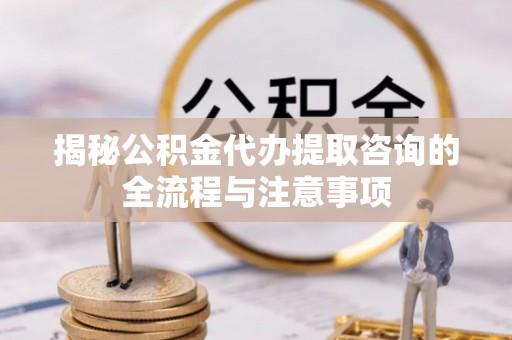 盐亭揭秘公积金代办提取咨询的全流程与注意事项