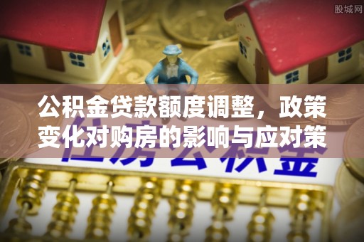 盐亭公积金贷款额度调整，政策变化对购房的影响与应对策略