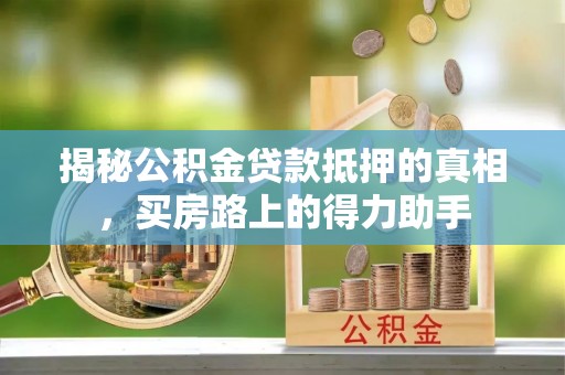 盐亭揭秘公积金贷款抵押的真相，买房路上的得力助手