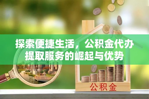 盐亭探索便捷生活，公积金代办提取服务的崛起与优势