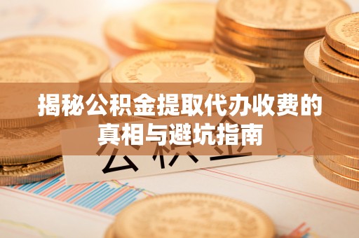 盐亭揭秘公积金提取代办收费的真相与避坑指南