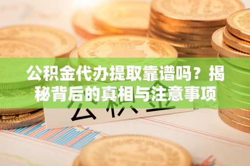 盐亭公积金代办提取靠谱吗？揭秘背后的真相与注意事项