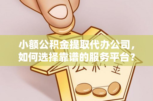 盐亭小额公积金提取代办公司，如何选择靠谱的服务平台？
