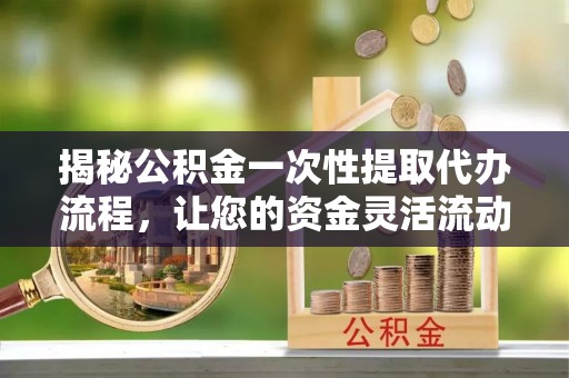 盐亭揭秘公积金一次性提取代办流程，让您的资金灵活流动