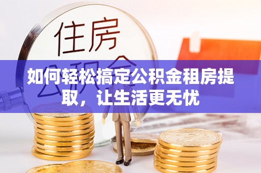 盐亭如何轻松搞定公积金租房提取，让生活更无忧