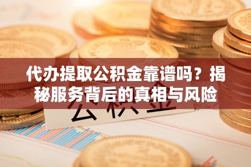 盐亭代办提取公积金靠谱吗？揭秘服务背后的真相与风险