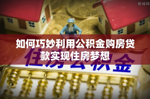 盐亭如何巧妙利用公积金购房贷款实现住房梦想