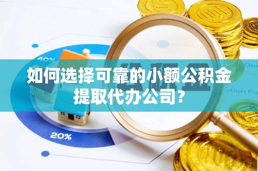 盐亭如何选择可靠的小额公积金提取代办公司？