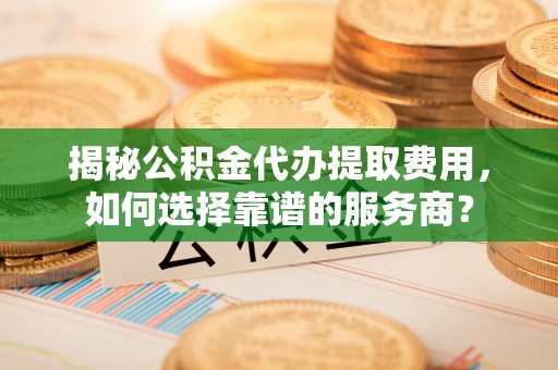 盐亭揭秘公积金代办提取费用，如何选择靠谱的服务商？