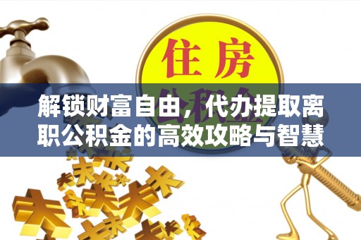 盐亭解锁财富自由，代办提取离职公积金的高效攻略与智慧选择
