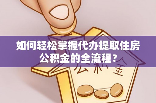 盐亭如何轻松掌握代办提取住房公积金的全流程？