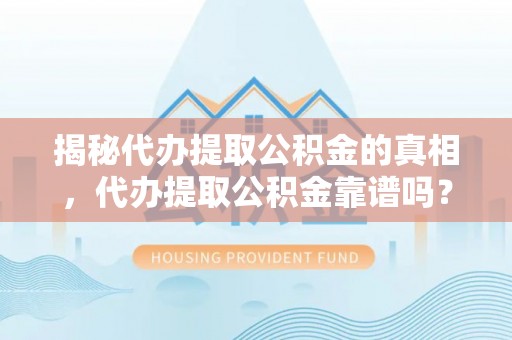 盐亭揭秘代办提取公积金的真相，代办提取公积金靠谱吗？