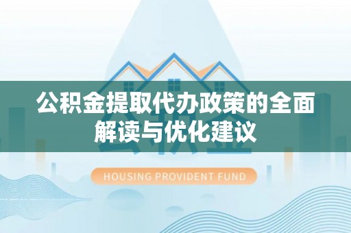 盐亭公积金提取代办政策的全面解读与优化建议
