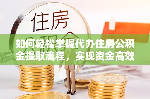 盐亭如何轻松掌握代办住房公积金提取流程，实现资金高效利用