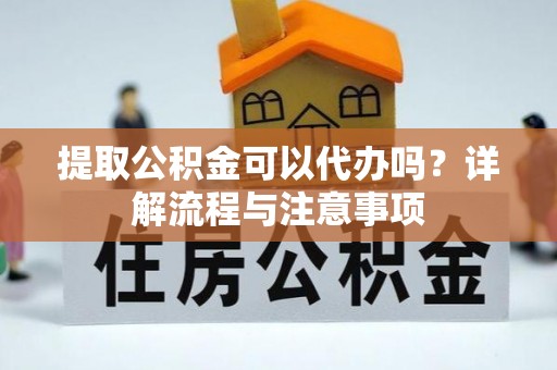 盐亭提取公积金可以代办吗？详解流程与注意事项