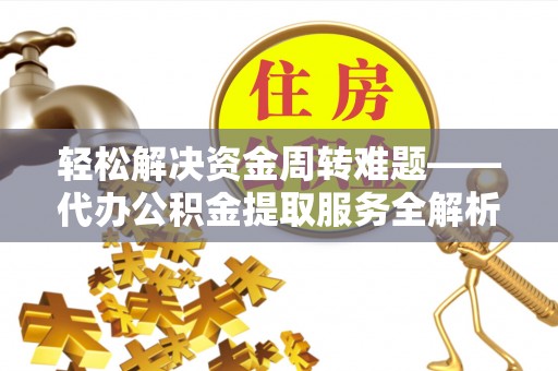 盐亭轻松解决资金周转难题——代办公积金提取服务全解析