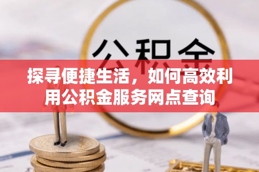 盐亭探寻便捷生活，如何高效利用公积金服务网点查询