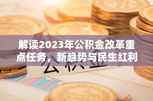 盐亭解读2023年公积金改革重点任务，新趋势与民生红利