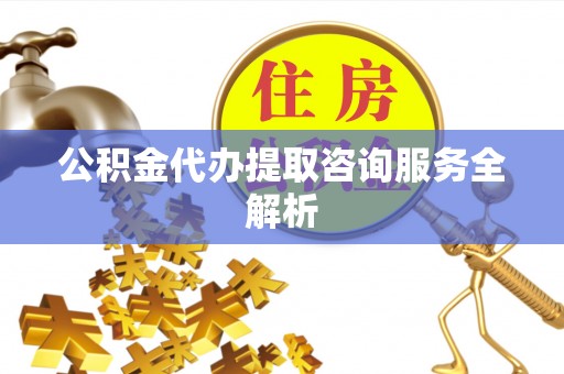 盐亭公积金代办提取咨询服务全解析