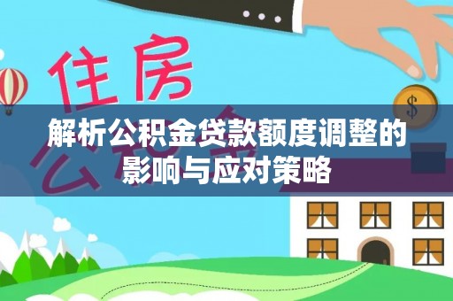 盐亭解析公积金贷款额度调整的影响与应对策略