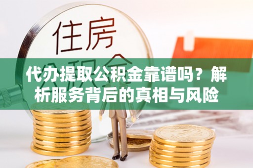 盐亭代办提取公积金靠谱吗？解析服务背后的真相与风险