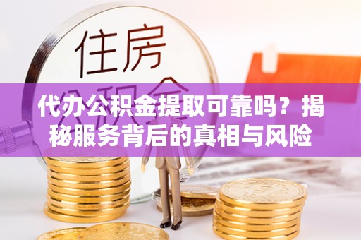 盐亭代办公积金提取可靠吗？揭秘服务背后的真相与风险