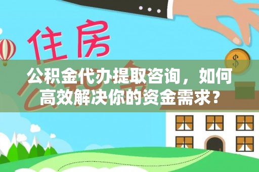 盐亭公积金代办提取咨询，如何高效解决你的资金需求？