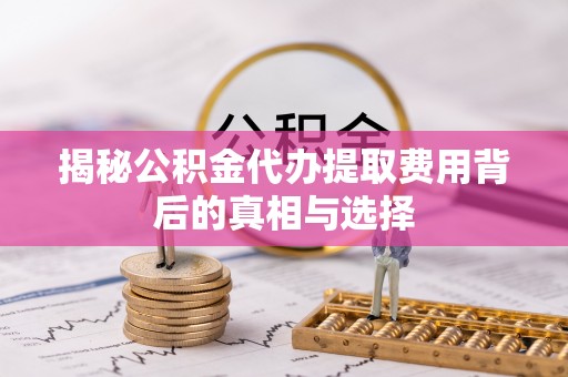 盐亭揭秘公积金代办提取费用背后的真相与选择