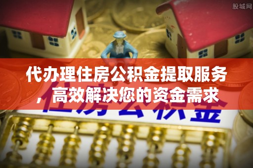 盐亭代办理住房公积金提取服务，高效解决您的资金需求