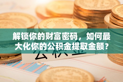 盐亭解锁你的财富密码，如何最大化你的公积金提取金额？