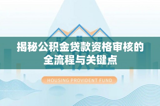 盐亭揭秘公积金贷款资格审核的全流程与关键点