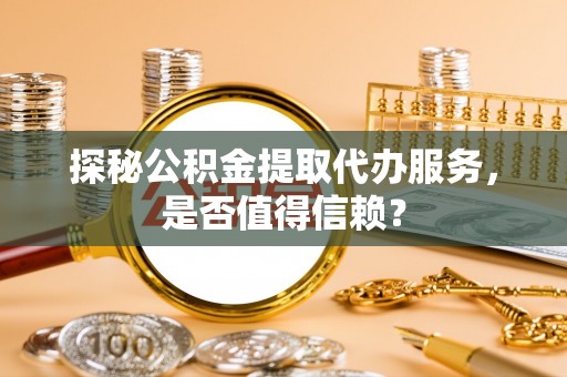 盐亭探秘公积金提取代办服务，是否值得信赖？
