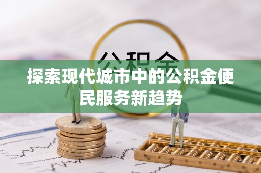 盐亭探索现代城市中的公积金便民服务新趋势