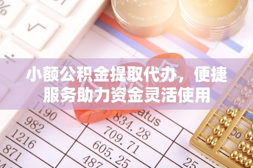 盐亭小额公积金提取代办，便捷服务助力资金灵活使用