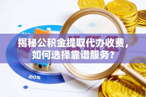 盐亭揭秘公积金提取代办收费，如何选择靠谱服务？