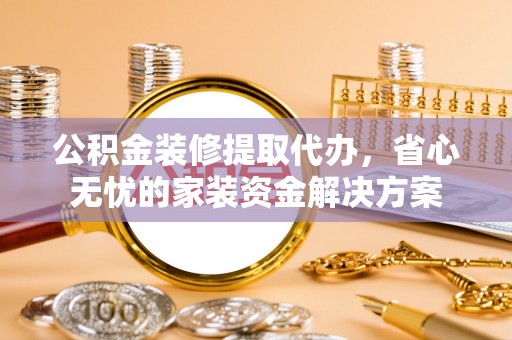 盐亭公积金装修提取代办，省心无忧的家装资金解决方案