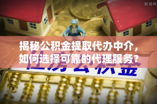盐亭揭秘公积金提取代办中介，如何选择可靠的代理服务？