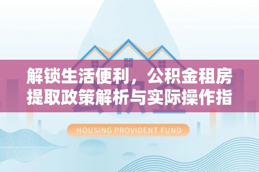 盐亭解锁生活便利，公积金租房提取政策解析与实际操作指南