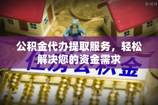 盐亭公积金代办提取服务，轻松解决您的资金需求