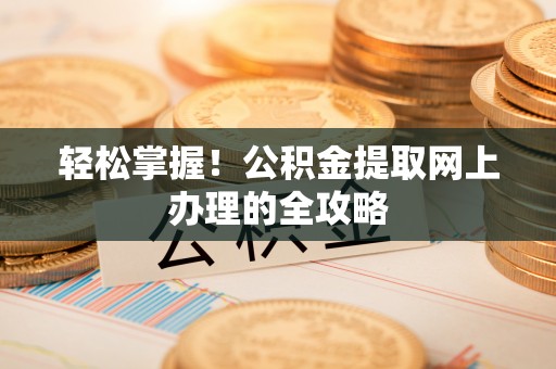 盐亭轻松掌握！公积金提取网上办理的全攻略