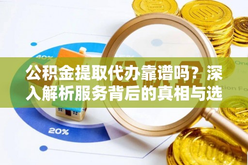 盐亭公积金提取代办靠谱吗？深入解析服务背后的真相与选择指南